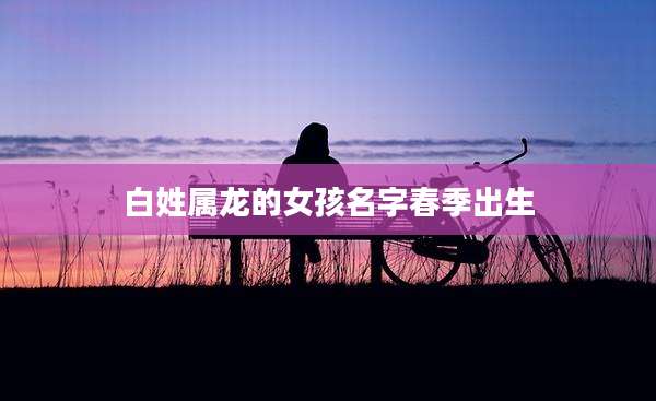 白姓属龙的女孩名字春季出生