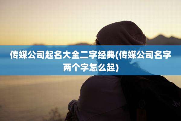 传媒公司起名大全二字经典(传媒公司名字两个字怎么起)