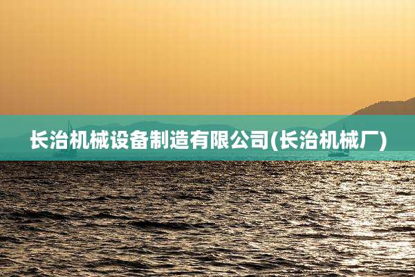 长治机械设备制造有限公司(长治机械厂)