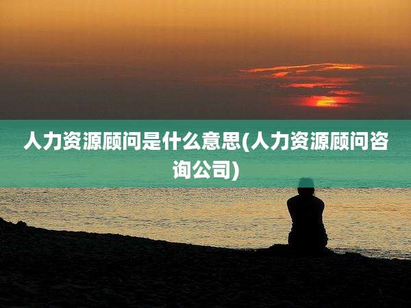 人力资源顾问是什么意思(人力资源顾问咨询公司)