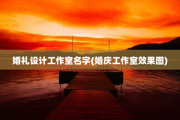 婚礼设计工作室名字(婚庆工作室效果图)