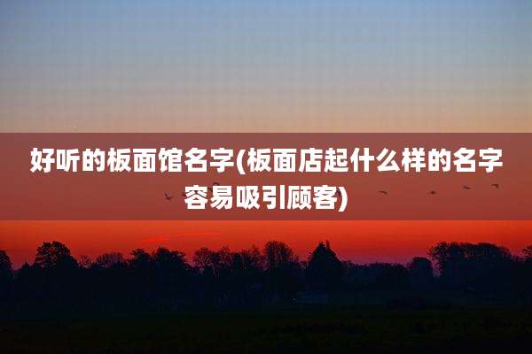 好听的板面馆名字(板面店起什么样的名字容易吸引顾客)
