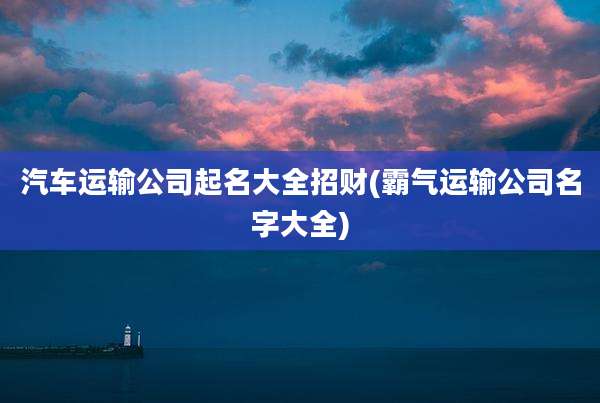 汽车运输公司起名大全招财(霸气运输公司名字大全)