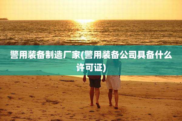 警用装备制造厂家(警用装备公司具备什么许可证)