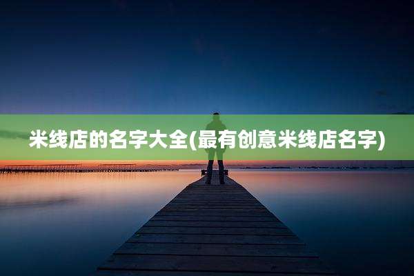 米线店的名字大全(最有创意米线店名字)