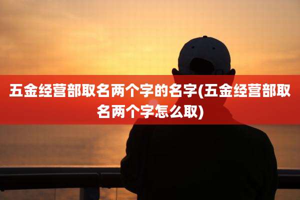 五金经营部取名两个字的名字(五金经营部取名两个字怎么取)