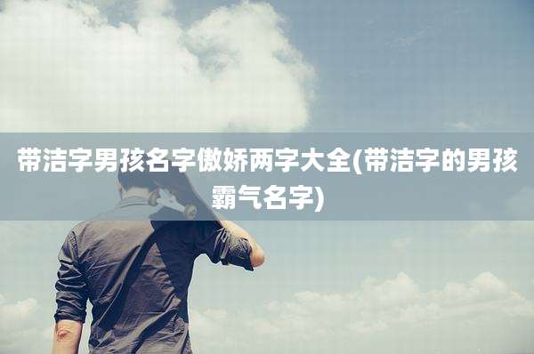 带洁字男孩名字傲娇两字大全(带洁字的男孩霸气名字)