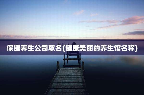 保健养生公司取名(健康美丽的养生馆名称)