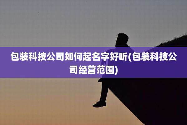 包装科技公司如何起名字好听(包装科技公司经营范围)