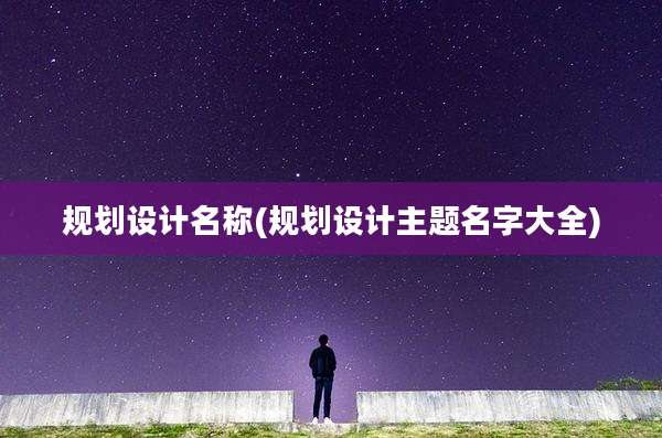 规划设计名称(规划设计主题名字大全)
