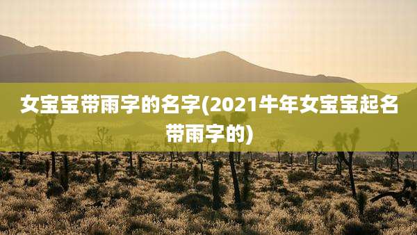 女宝宝带雨字的名字(2021牛年女宝宝起名带雨字的)