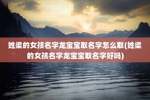 姓梁的女孩名字龙宝宝取名字怎么取(姓梁的女孩名字龙宝宝取名字好吗)