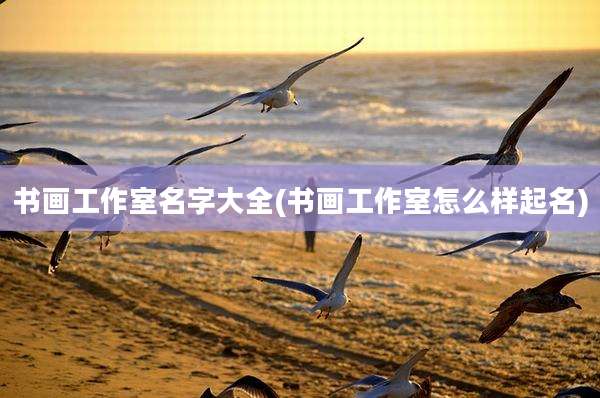 书画工作室名字大全(书画工作室怎么样起名)