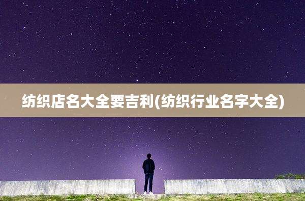 纺织店名大全要吉利(纺织行业名字大全)