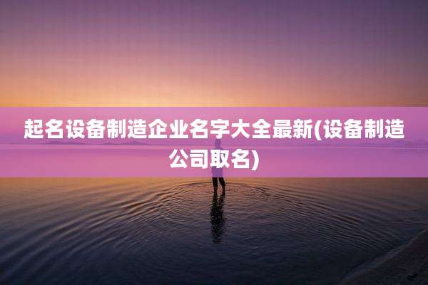 起名设备制造企业名字大全最新(设备制造公司取名)