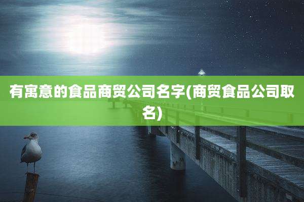有寓意的食品商贸公司名字(商贸食品公司取名)