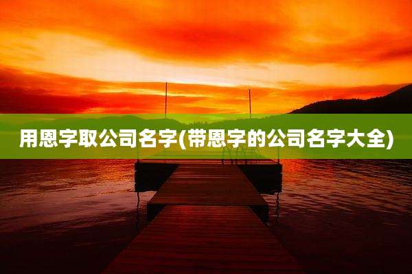 用恩字取公司名字(带恩字的公司名字大全)