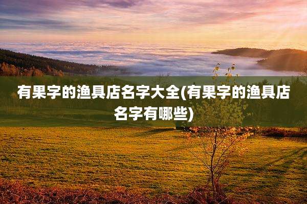 有果字的渔具店名字大全(有果字的渔具店名字有哪些)