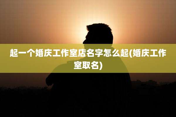 起一个婚庆工作室店名字怎么起(婚庆工作室取名)