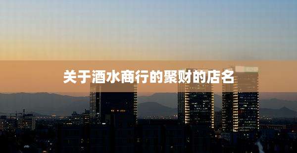 关于酒水商行的聚财的店名