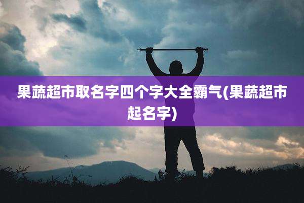 果蔬超市取名字四个字大全霸气(果蔬超市起名字)