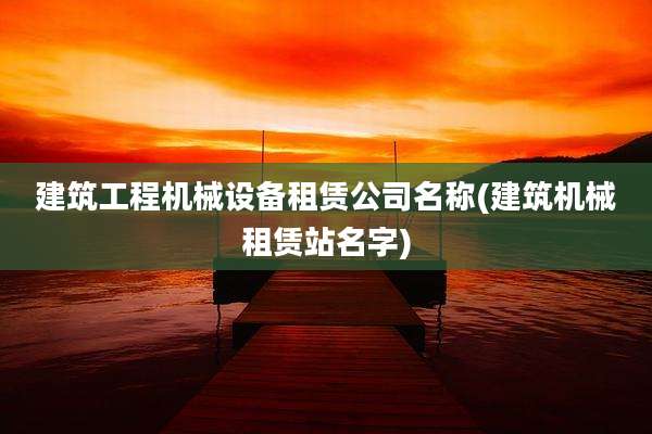 建筑工程机械设备租赁公司名称(建筑机械租赁站名字)