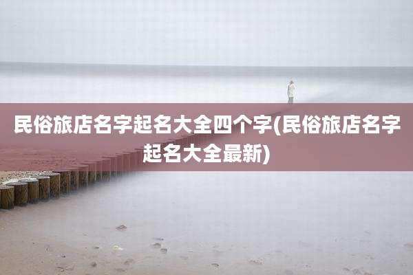 民俗旅店名字起名大全四个字(民俗旅店名字起名大全最新)