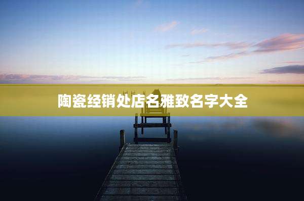 陶瓷经销处店名雅致名字大全