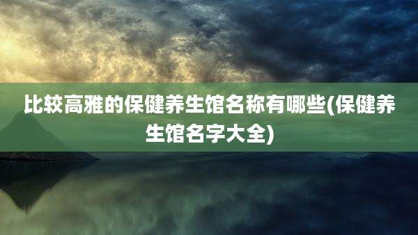 比较高雅的保健养生馆名称有哪些(保健养生馆名字大全)