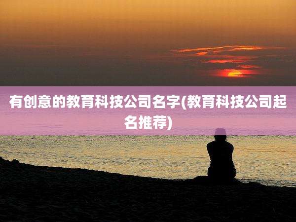 有创意的教育科技公司名字(教育科技公司起名推荐)