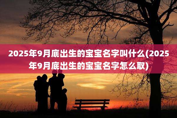 2025年9月底出生的宝宝名字叫什么(2025年9月底出生的宝宝名字怎么取)