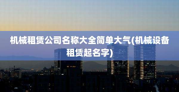 机械租赁公司名称大全简单大气(机械设备租赁起名字)