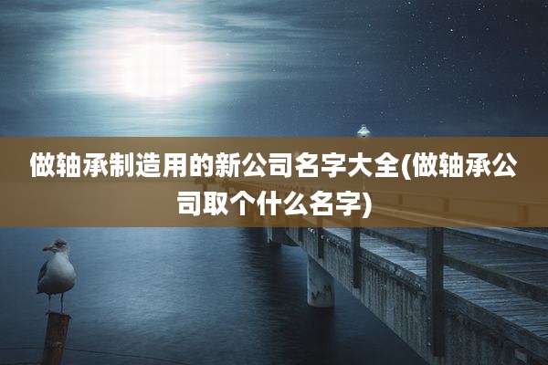 做轴承制造用的新公司名字大全(做轴承公司取个什么名字)