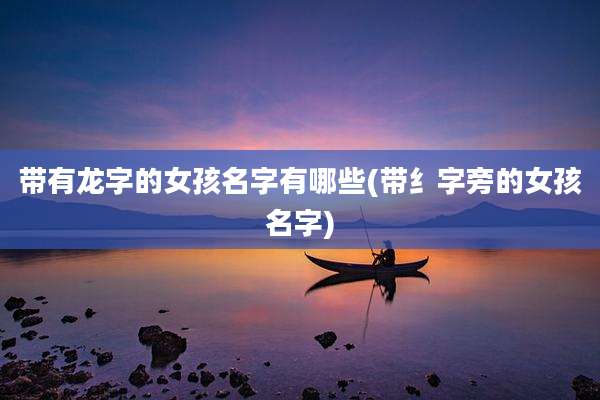 带有龙字的女孩名字有哪些(带纟字旁的女孩名字)