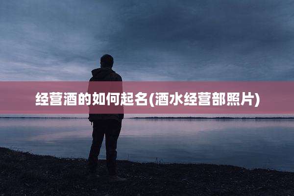 经营酒的如何起名(酒水经营部照片)