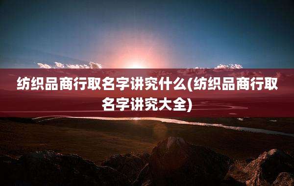 纺织品商行取名字讲究什么(纺织品商行取名字讲究大全)