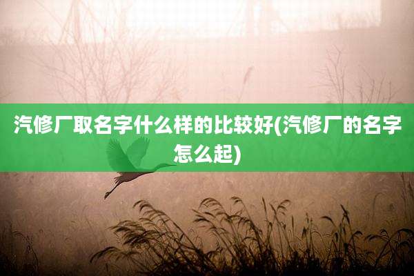 汽修厂取名字什么样的比较好(汽修厂的名字怎么起)