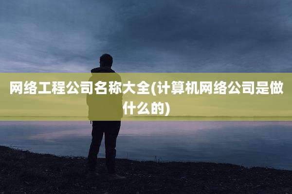 网络工程公司名称大全(计算机网络公司是做什么的)
