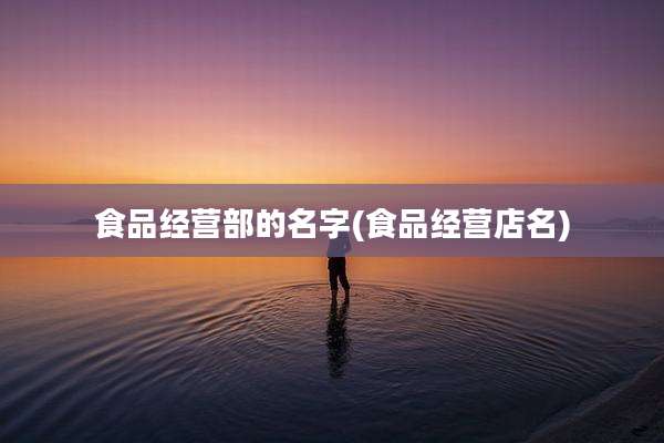 食品经营部的名字(食品经营店名)