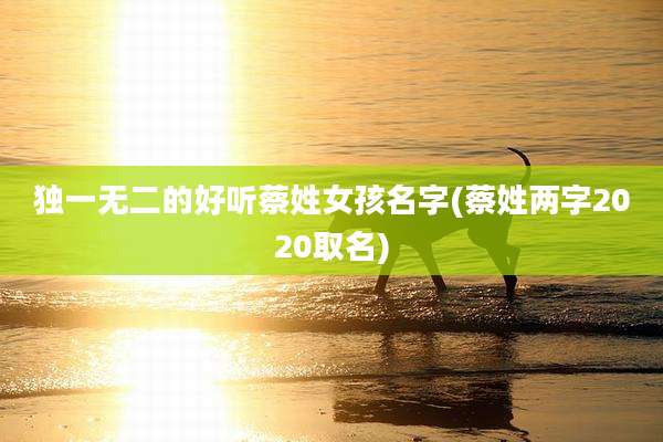 独一无二的好听蔡姓女孩名字(蔡姓两字2020取名)