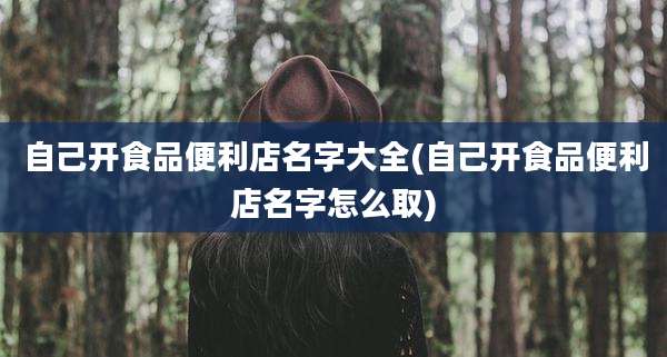 自己开食品便利店名字大全(自己开食品便利店名字怎么取)