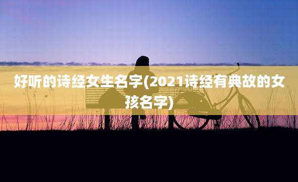 好听的诗经女生名字(2021诗经有典故的女孩名字)