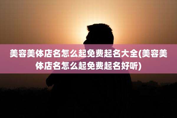 美容美体店名怎么起免费起名大全(美容美体店名怎么起免费起名好听)