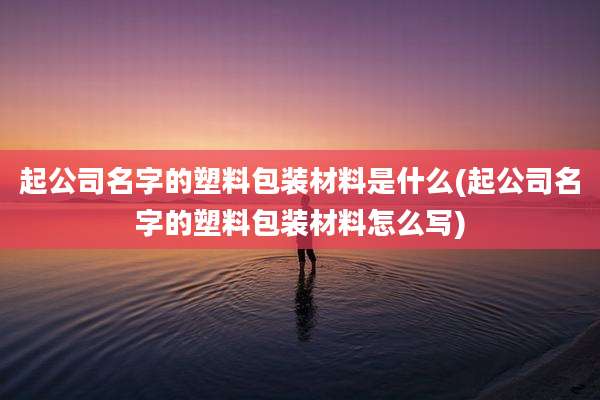 起公司名字的塑料包装材料是什么(起公司名字的塑料包装材料怎么写)