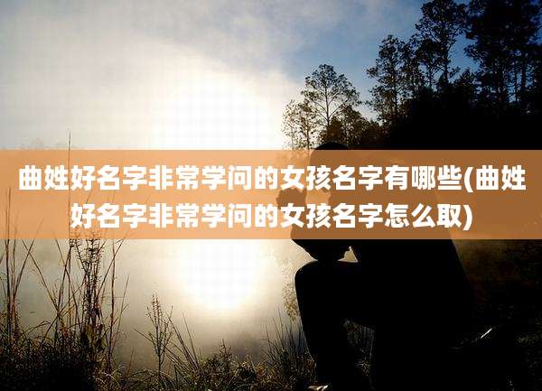 曲姓好名字非常学问的女孩名字有哪些(曲姓好名字非常学问的女孩名字怎么取)