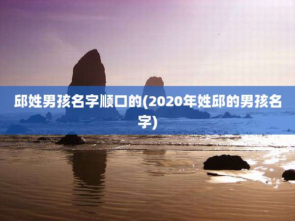 邱姓男孩名字顺口的(2020年姓邱的男孩名字)