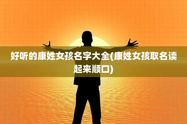 好听的康姓女孩名字大全(康姓女孩取名读起来顺口)
