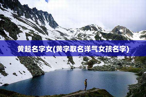 黄起名字女(黄字取名洋气女孩名字)