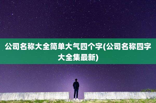 公司名称大全简单大气四个字(公司名称四字大全集最新)