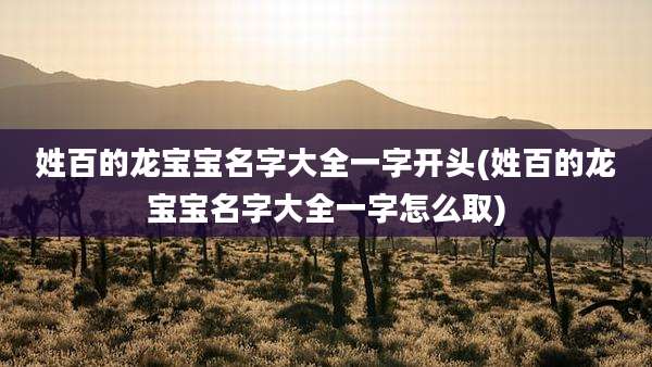 姓百的龙宝宝名字大全一字开头(姓百的龙宝宝名字大全一字怎么取)